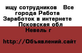 ищу сотрудников - Все города Работа » Заработок в интернете   . Псковская обл.,Невель г.